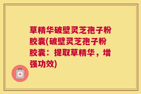 草精华破壁灵芝孢子粉胶囊(破壁灵芝孢子粉胶囊：提取草精华，增强功效)