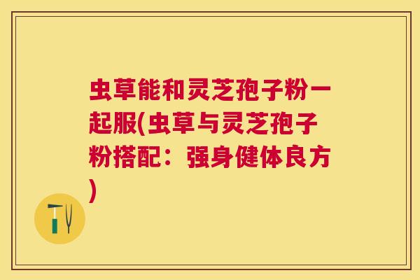 虫草能和灵芝孢子粉一起服(虫草与灵芝孢子粉搭配：强身健体良方)