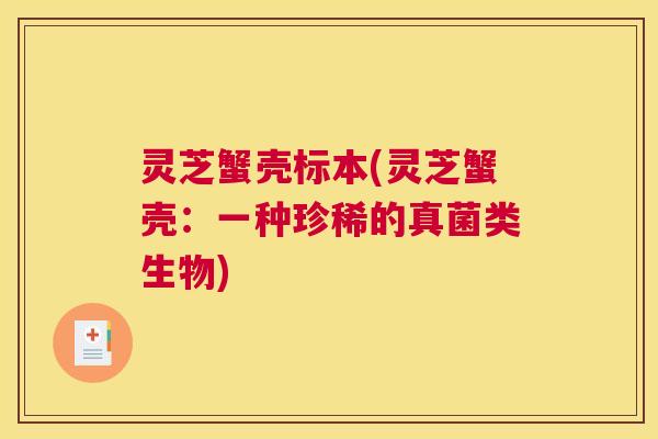 灵芝蟹壳标本(灵芝蟹壳：一种珍稀的真菌类生物)