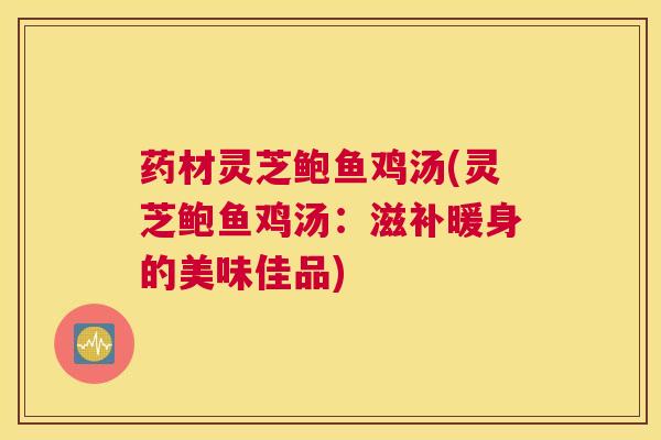 药材灵芝鲍鱼鸡汤(灵芝鲍鱼鸡汤:滋补暖身的美味佳品) 药材灵芝鲍鱼鸡汤(灵芝鲍鱼鸡汤:滋补暖身的美味佳品)