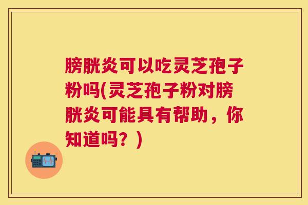 膀胱炎可以吃灵芝孢子粉吗(灵芝孢子粉对膀胱炎可能具有帮助，你知道吗？)
