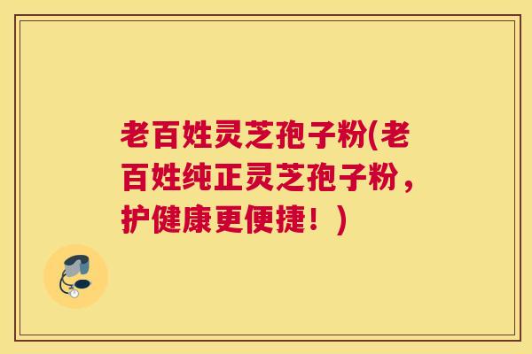 老百姓灵芝孢子粉(老百姓纯正灵芝孢子粉，护健康更便捷！)
