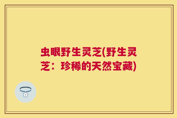 虫眼野生灵芝(野生灵芝：珍稀的天然宝藏)