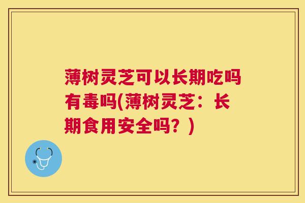 薄树灵芝可以长期吃吗有毒吗(薄树灵芝：长期食用安全吗？)