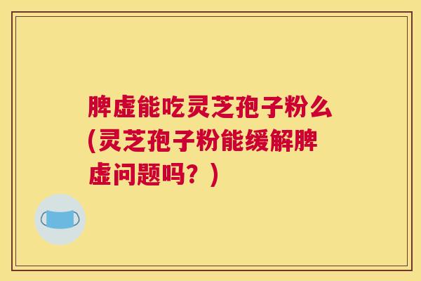 脾虚能吃灵芝孢子粉么(灵芝孢子粉能缓解脾虚问题吗？)