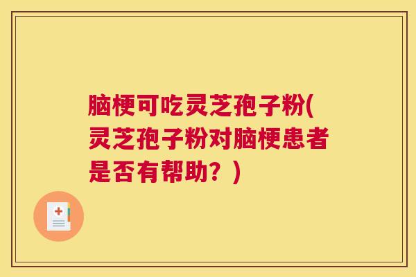 脑梗可吃灵芝孢子粉(灵芝孢子粉对脑梗患者是否有帮助？)
