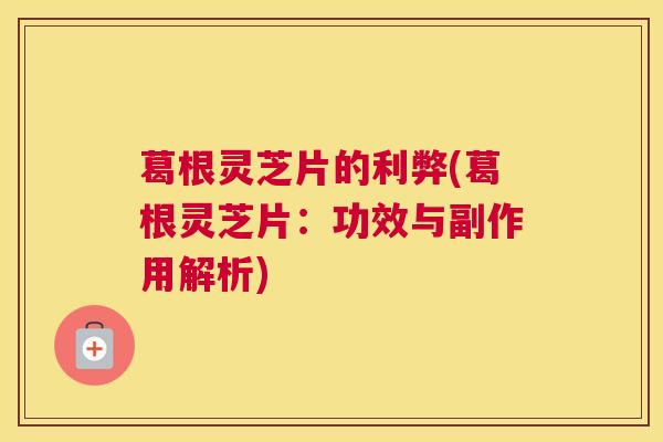 葛根灵芝片的利弊(葛根灵芝片：功效与副作用解析)