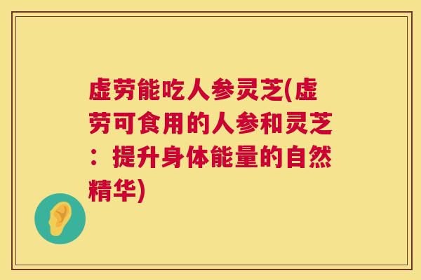 虚劳能吃人参灵芝(虚劳可食用的人参和灵芝：提升身体能量的自然精华)