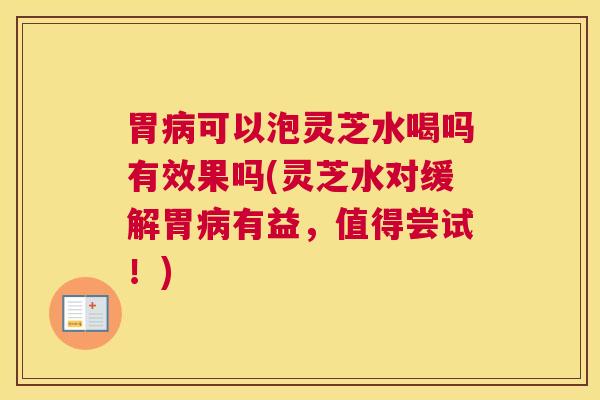 胃病可以泡灵芝水喝吗有效果吗(灵芝水对缓解胃病有益，值得尝试！)