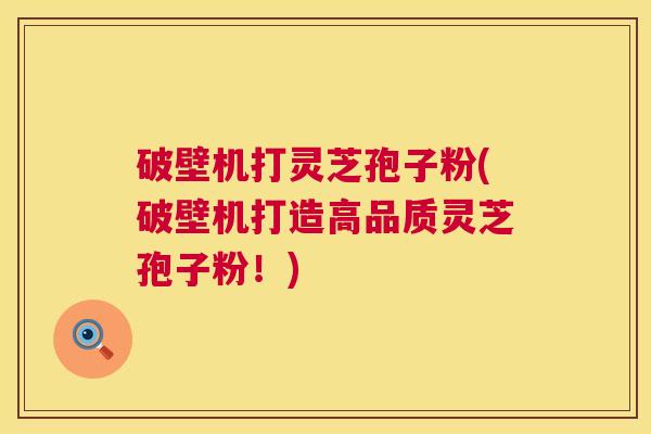 破壁机打灵芝孢子粉(破壁机打造高品质灵芝孢子粉!) 破壁机打灵芝孢子粉(破壁机打造高品质灵芝孢子粉!)