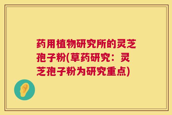 药用植物研究所的灵芝孢子粉(草药研究：灵芝孢子粉为研究重点)