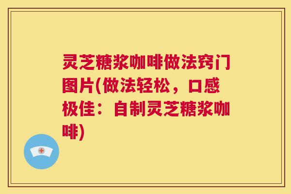 灵芝糖浆咖啡做法窍门图片(做法轻松，口感极佳：自制灵芝糖浆咖啡)