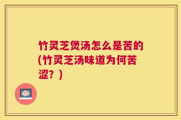 竹灵芝煲汤怎么是苦的(竹灵芝汤味道为何苦涩?) 竹灵芝煲汤怎么是苦的(竹灵芝汤味道为何苦涩?)