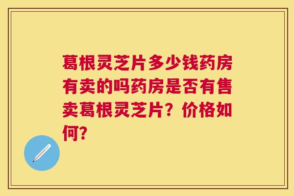 葛根灵芝片多少钱药房有卖的吗药房是否有售卖葛根灵芝片?价格如何? 葛根灵芝片多少钱药房有卖的吗药房是否有售卖葛根灵芝片?价格如何?