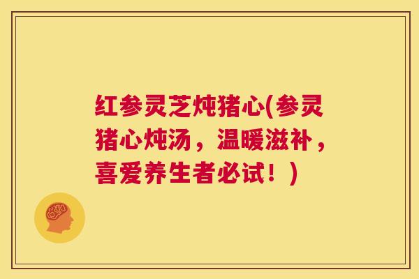 红参灵芝炖猪心(参灵猪心炖汤，温暖滋补，喜爱养生者必试！)