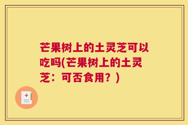 芒果树上的土灵芝可以吃吗(芒果树上的土灵芝：可否食用？)