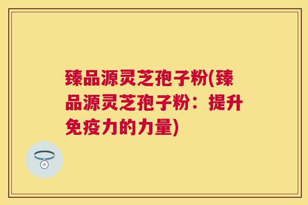 臻品源灵芝孢子粉(臻品源灵芝孢子粉：提升免疫力的力量)