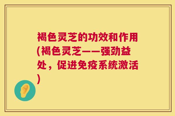 褐色灵芝的功效和作用(褐色灵芝——强劲益处，促进免疫系统激活)