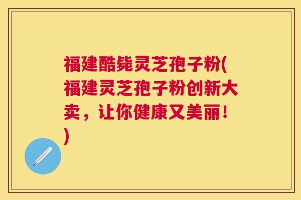 福建酷毙灵芝孢子粉(福建灵芝孢子粉创新大卖，让你健康又美丽！)