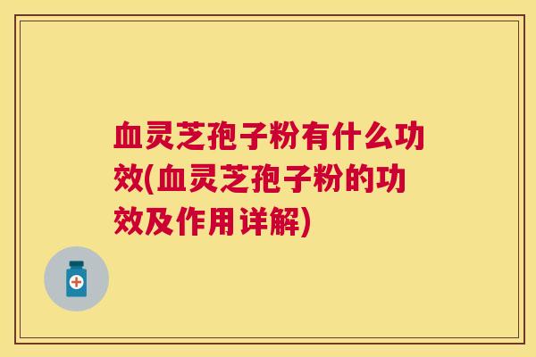 血灵芝孢子粉有什么功效(血灵芝孢子粉的功效及作用详解)