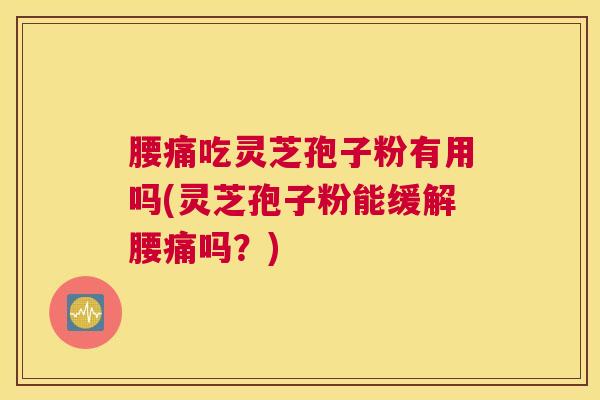 腰痛吃灵芝孢子粉有用吗(灵芝孢子粉能缓解腰痛吗？)