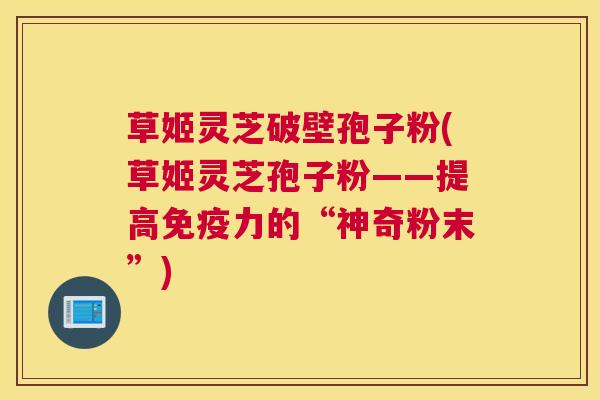 草姬灵芝破壁孢子粉(草姬灵芝孢子粉——提高免疫力的“神奇粉末”)
