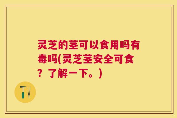 灵芝的茎可以食用吗有毒吗(灵芝茎安全可食？了解一下。)