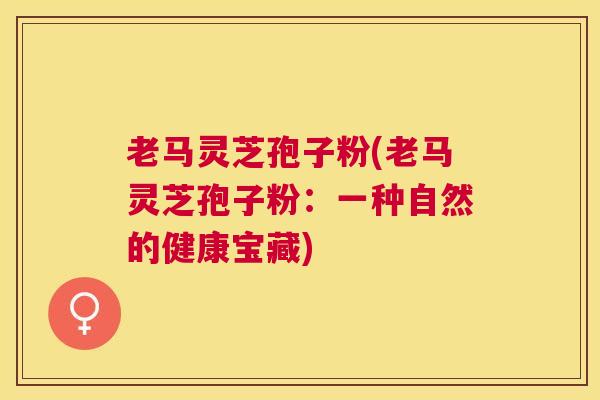 老马灵芝孢子粉(老马灵芝孢子粉：一种自然的健康宝藏)