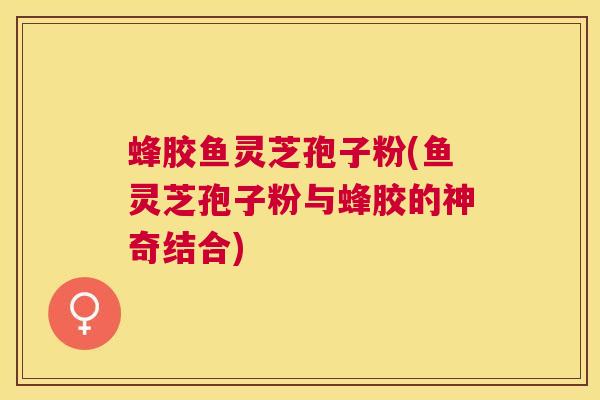 蜂胶鱼灵芝孢子粉(鱼灵芝孢子粉与蜂胶的神奇结合)
