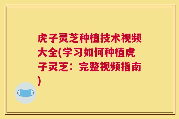 虎子灵芝种植技术视频大全(学习如何种植虎子灵芝：完整视频指南)