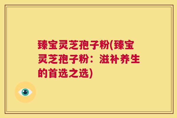 臻宝灵芝孢子粉(臻宝灵芝孢子粉：滋补养生的首选之选)