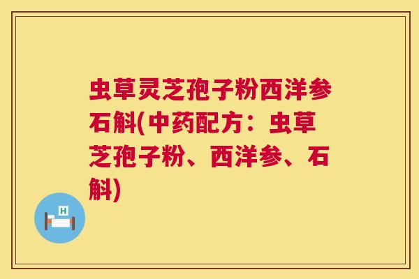 虫草灵芝孢子粉西洋参石斛(配方:虫草芝孢子粉、西洋参、石斛) 虫草灵芝孢子粉西洋参石斛(配方:虫草芝孢子粉、西洋参、石斛)