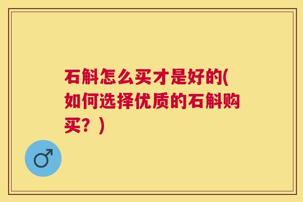 石斛怎么买才是好的(如何选择优质的石斛购买？)