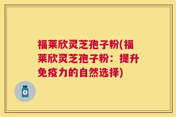 福莱欣灵芝孢子粉(福莱欣灵芝孢子粉：提升免疫力的自然选择)