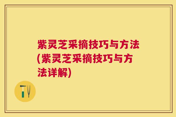 紫灵芝采摘技巧与方法(紫灵芝采摘技巧与方法详解)