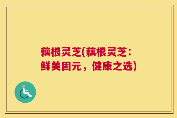 藕根灵芝(藕根灵芝：鲜美固元，健康之选)