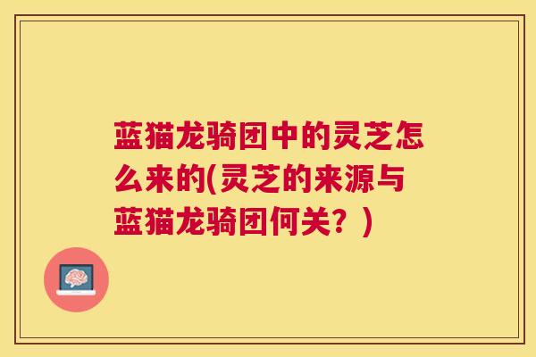蓝猫龙骑团中的灵芝怎么来的(灵芝的来源与蓝猫龙骑团何关？)
