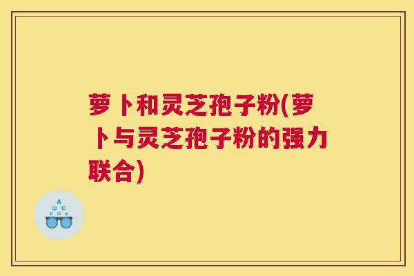 萝卜和灵芝孢子粉(萝卜与灵芝孢子粉的强力联合)