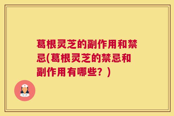 葛根灵芝的副作用和禁忌(葛根灵芝的禁忌和副作用有哪些？)