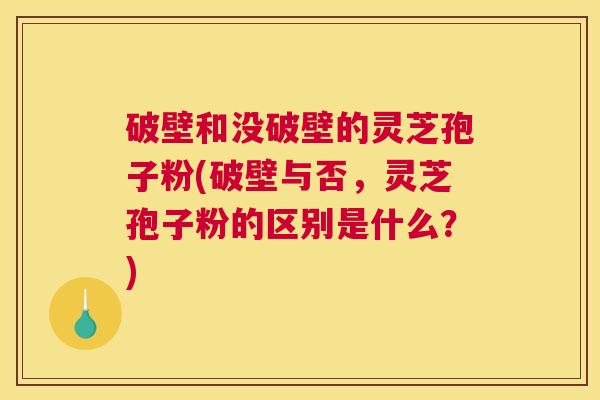 破壁和没破壁的灵芝孢子粉(破壁与否，灵芝孢子粉的区别是什么？)