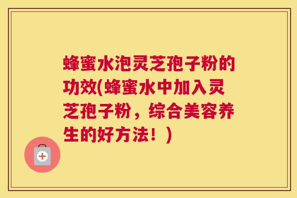 蜂蜜水泡灵芝孢子粉的功效(蜂蜜水中加入灵芝孢子粉，综合美容养生的好方法！)
