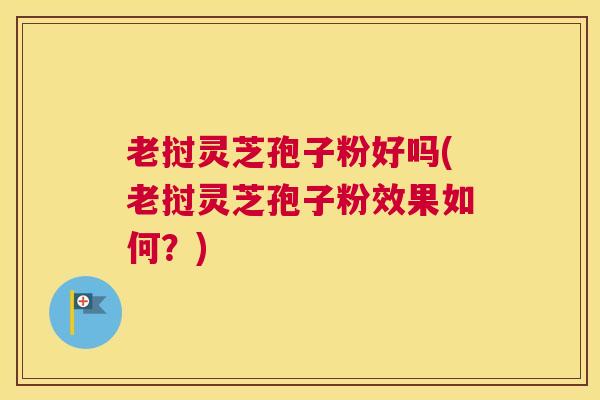 老挝灵芝孢子粉好吗(老挝灵芝孢子粉效果如何？)