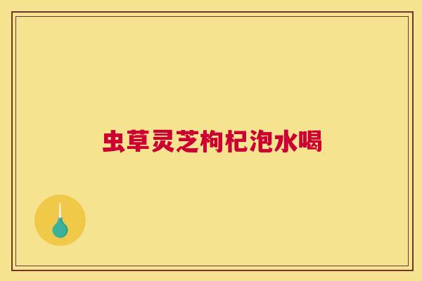 虫草灵芝枸杞泡水喝