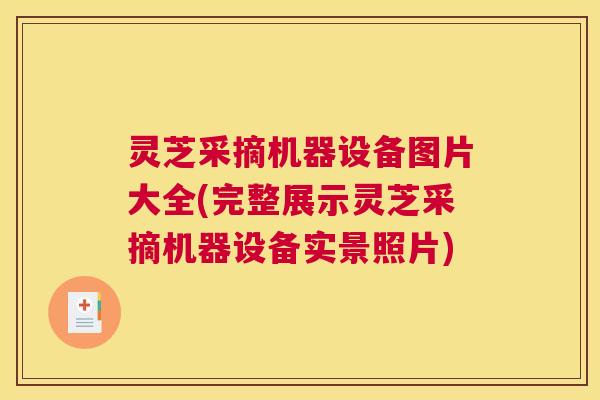 灵芝采摘机器设备图片大全(完整展示灵芝采摘机器设备实景照片)