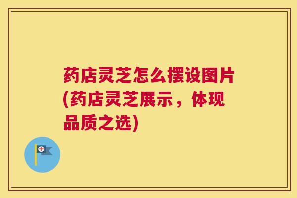 药店灵芝怎么摆设图片(药店灵芝展示,体现品质之选) 药店灵芝怎么摆设图片(药店灵芝展示,体现品质之选)
