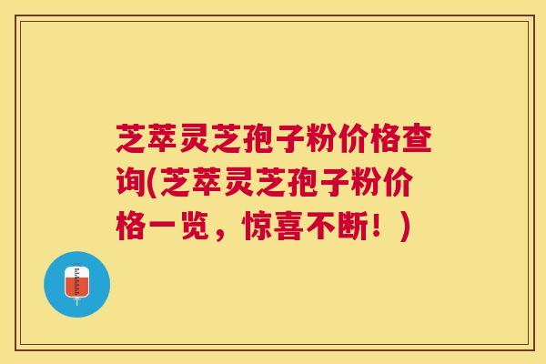 芝萃灵芝孢子粉价格查询(芝萃灵芝孢子粉价格一览，惊喜不断！)
