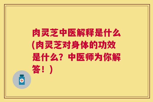肉灵芝中医解释是什么(肉灵芝对身体的功效是什么？中医师为你解答！)