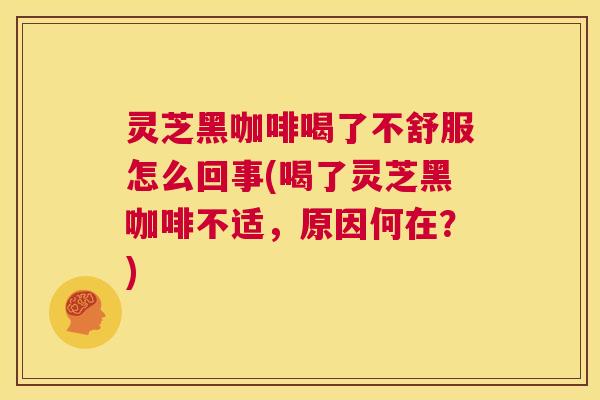 灵芝黑咖啡喝了不舒服怎么回事(喝了灵芝黑咖啡不适，原因何在？)