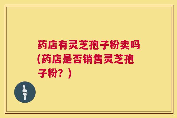 药店有灵芝孢子粉卖吗(药店是否销售灵芝孢子粉？)