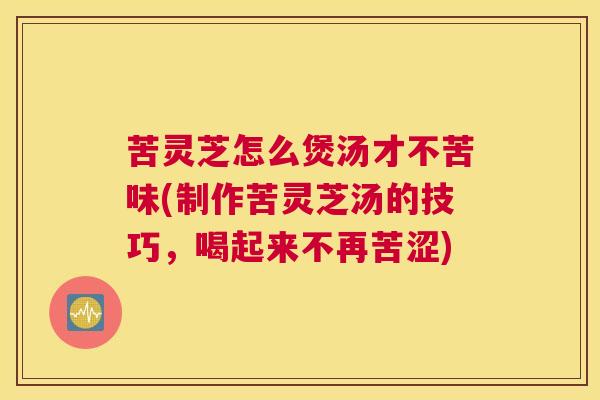 苦灵芝怎么煲汤才不苦味(制作苦灵芝汤的技巧，喝起来不再苦涩)